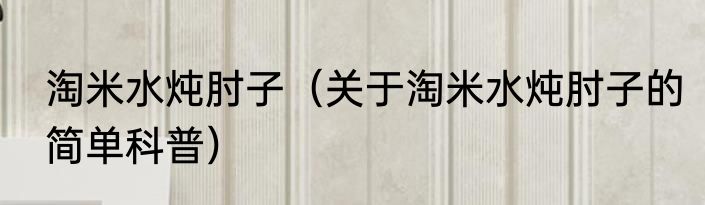 淘米水炖肘子（关于淘米水炖肘子的简单科普）