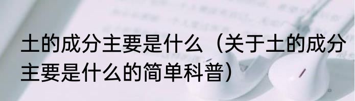 土的成分主要是什么（关于土的成分主要是什么的简单科普）