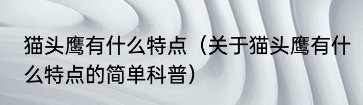 猫头鹰有什么特点（关于猫头鹰有什么特点的简单科普）