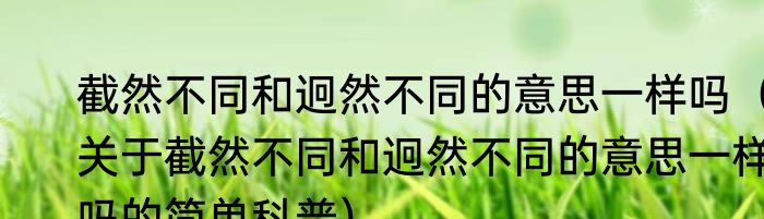 截然不同和迥然不同的意思一样吗（关于截然不同和迥然不同的意思一样吗的简单科普）