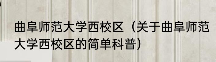 曲阜师范大学西校区（关于曲阜师范大学西校区的简单科普）