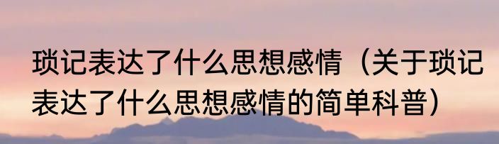 琐记表达了什么思想感情（关于琐记表达了什么思想感情的简单科普）