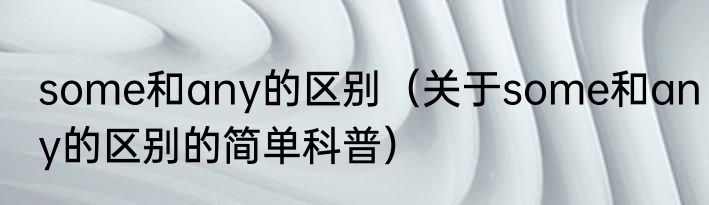 some和any的区别（关于some和any的区别的简单科普）
