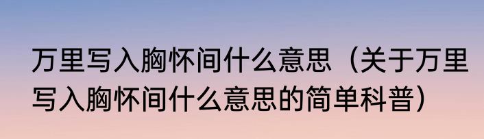 万里写入胸怀间什么意思（关于万里写入胸怀间什么意思的简单科普）