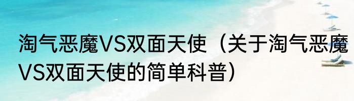 淘气恶魔VS双面天使（关于淘气恶魔VS双面天使的简单科普）