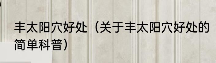 丰太阳穴好处（关于丰太阳穴好处的简单科普）