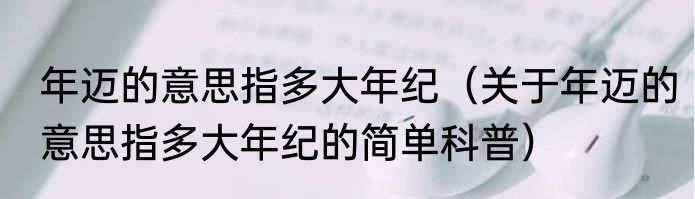 年迈的意思指多大年纪（关于年迈的意思指多大年纪的简单科普）