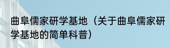 曲阜儒家研学基地（关于曲阜儒家研学基地的简单科普）