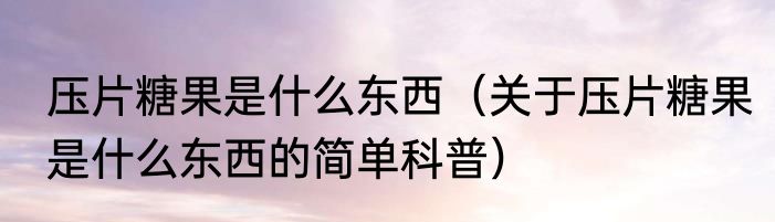 压片糖果是什么东西（关于压片糖果是什么东西的简单科普）