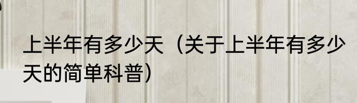 上半年有多少天（关于上半年有多少天的简单科普）