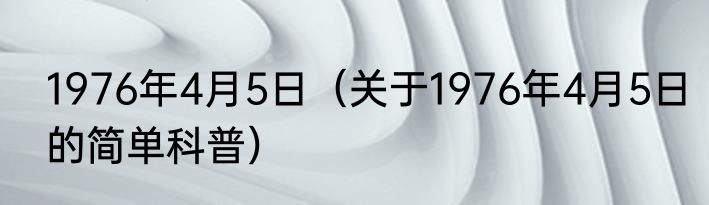 1976年4月5日（关于1976年4月5日的简单科普）