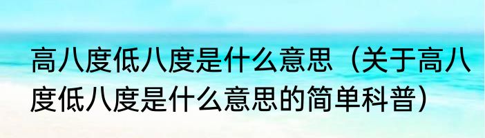 高八度低八度是什么意思（关于高八度低八度是什么意思的简单科普）