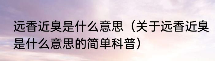 远香近臭是什么意思（关于远香近臭是什么意思的简单科普）