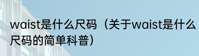 waist是什么尺码（关于waist是什么尺码的简单科普）