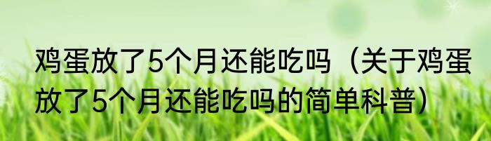 鸡蛋放了5个月还能吃吗（关于鸡蛋放了5个月还能吃吗的简单科普）