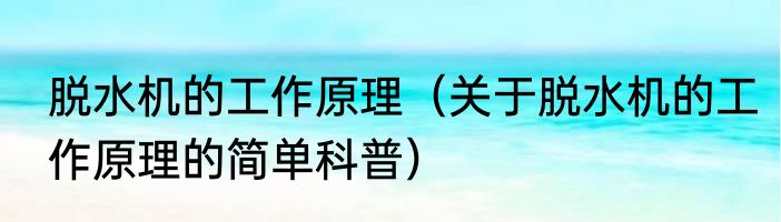 脱水机的工作原理（关于脱水机的工作原理的简单科普）