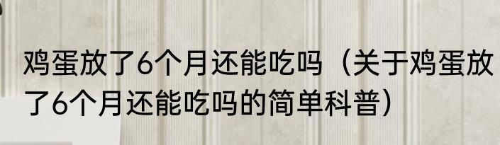 鸡蛋放了6个月还能吃吗（关于鸡蛋放了6个月还能吃吗的简单科普）