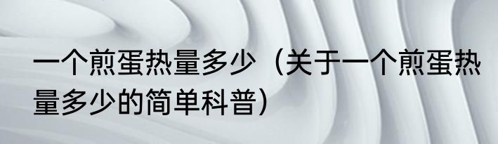 一个煎蛋热量多少（关于一个煎蛋热量多少的简单科普）