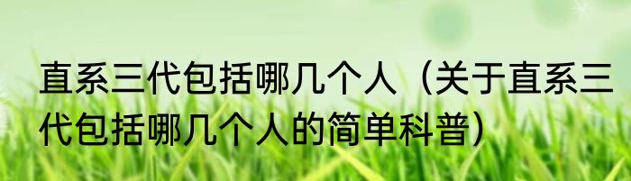 直系三代包括哪几个人（关于直系三代包括哪几个人的简单科普）