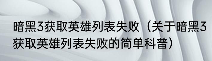 暗黑3获取英雄列表失败（关于暗黑3获取英雄列表失败的简单科普）