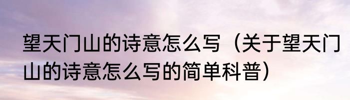 望天门山的诗意怎么写（关于望天门山的诗意怎么写的简单科普）