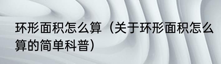 环形面积怎么算（关于环形面积怎么算的简单科普）