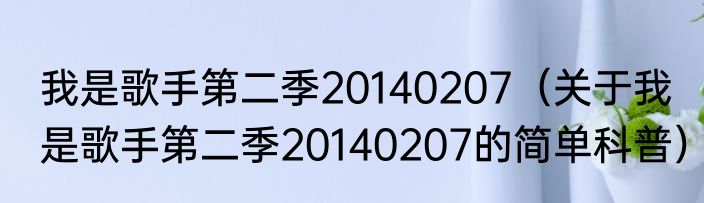 我是歌手第二季20140207（关于我是歌手第二季20140207的简单科普）