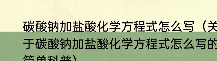 碳酸钠加盐酸化学方程式怎么写（关于碳酸钠加盐酸化学方程式怎么写的简单科普）
