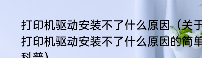 打印机驱动安装不了什么原因（关于打印机驱动安装不了什么原因的简单科普）