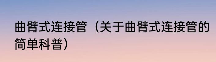 曲臂式连接管（关于曲臂式连接管的简单科普）