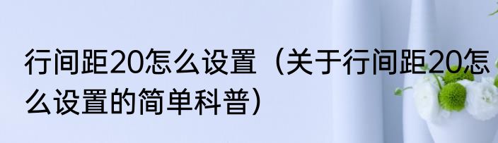 行间距20怎么设置（关于行间距20怎么设置的简单科普）