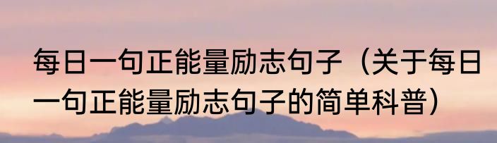 每日一句正能量励志句子（关于每日一句正能量励志句子的简单科普）