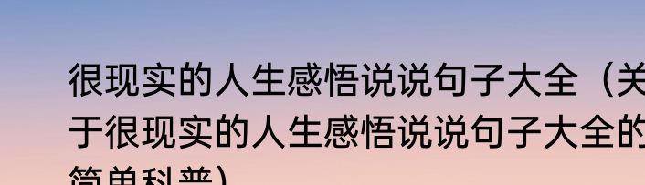 很现实的人生感悟说说句子大全（关于很现实的人生感悟说说句子大全的简单科普）