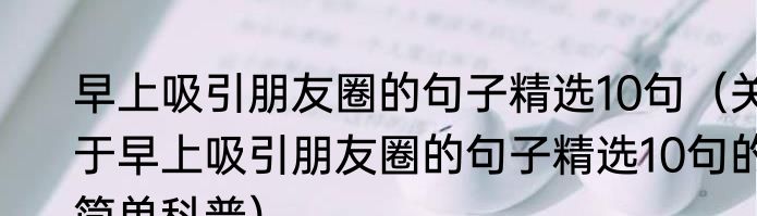 早上吸引朋友圈的句子精选10句（关于早上吸引朋友圈的句子精选10句的简单科普）