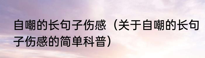 自嘲的长句子伤感（关于自嘲的长句子伤感的简单科普）