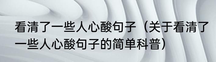 看清了一些人心酸句子（关于看清了一些人心酸句子的简单科普）