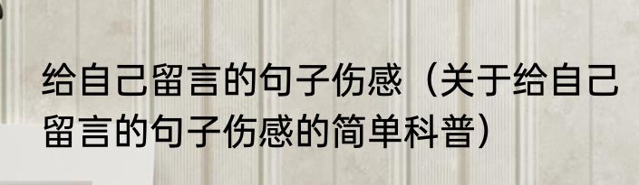 给自己留言的句子伤感（关于给自己留言的句子伤感的简单科普）