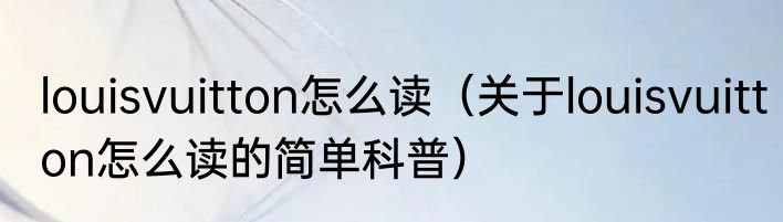 louisvuitton怎么读（关于louisvuitton怎么读的简单科普）