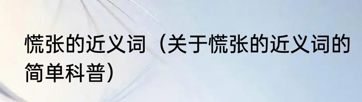 慌张的近义词（关于慌张的近义词的简单科普）