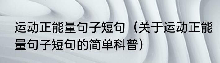 运动正能量句子短句（关于运动正能量句子短句的简单科普）