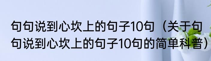 句句说到心坎上的句子10句（关于句句说到心坎上的句子10句的简单科普）