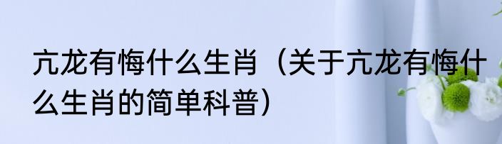 亢龙有悔什么生肖（关于亢龙有悔什么生肖的简单科普）