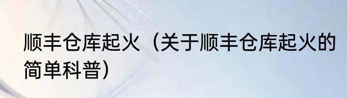 顺丰仓库起火（关于顺丰仓库起火的简单科普）