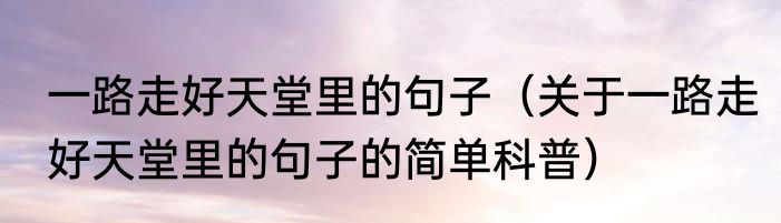 一路走好天堂里的句子（关于一路走好天堂里的句子的简单科普）