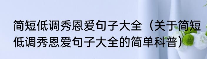简短低调秀恩爱句子大全（关于简短低调秀恩爱句子大全的简单科普）