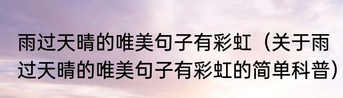 雨过天晴的唯美句子有彩虹（关于雨过天晴的唯美句子有彩虹的简单科普）