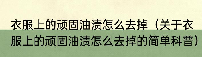 衣服上的顽固油渍怎么去掉（关于衣服上的顽固油渍怎么去掉的简单科普）