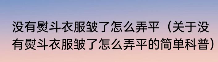 没有熨斗衣服皱了怎么弄平（关于没有熨斗衣服皱了怎么弄平的简单科普）