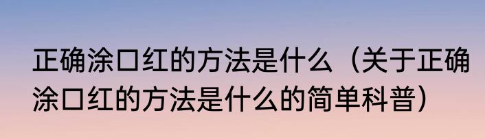 正确涂口红的方法是什么（关于正确涂口红的方法是什么的简单科普）