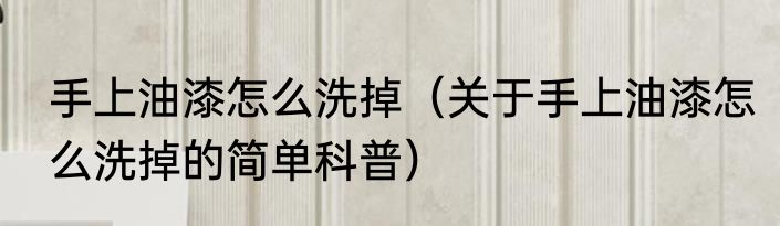 手上油漆怎么洗掉（关于手上油漆怎么洗掉的简单科普）